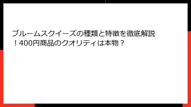 ブルームスクイーズの種類と特徴を徹底解説!400円商品のクオリティは本物?