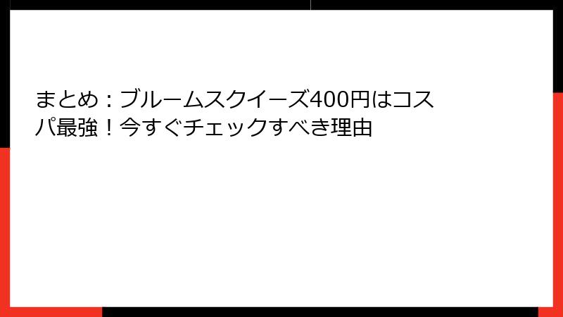 まとめ:ブルームスクイーズ400円はコスパ最強!今すぐチェックすべき理由