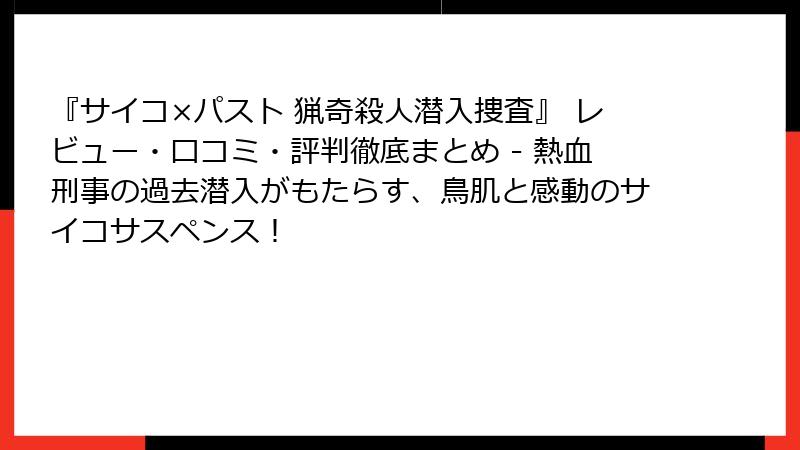 『サイコ×パスト 猟奇殺人潜入捜査』 レビュー・口コミ・評判徹底まとめ - 熱血刑事の過去潜入がもたらす、鳥肌と感動のサイコサスペンス!