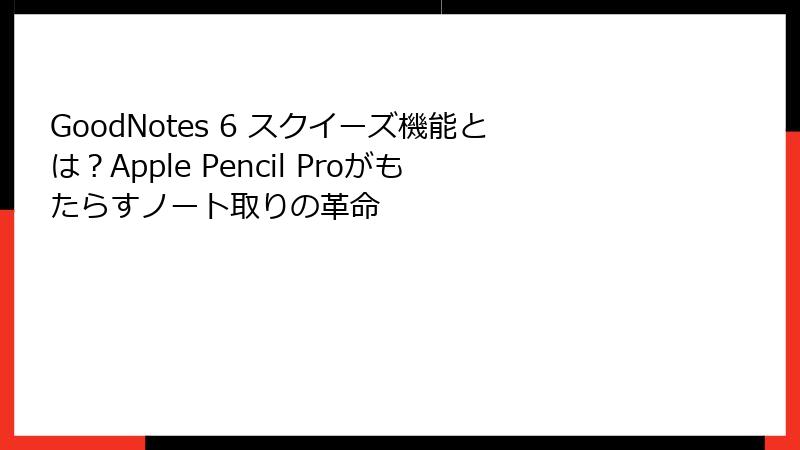 GoodNotes 6 スクイーズ機能とは？Apple Pencil Proがもたらすノート取りの革命