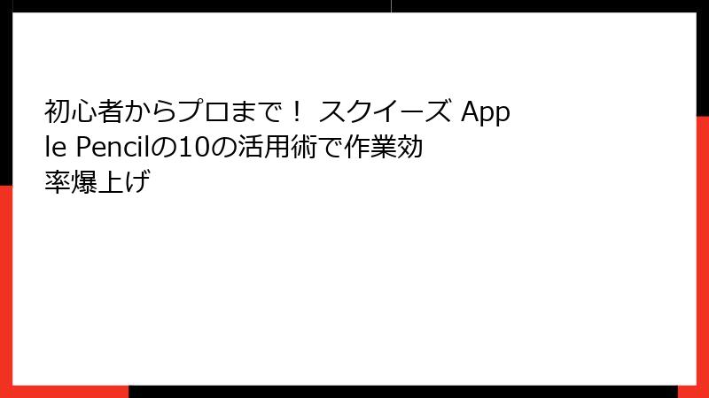 初心者からプロまで! スクイーズ Apple Pencilの10の活用術で作業効率爆上げ