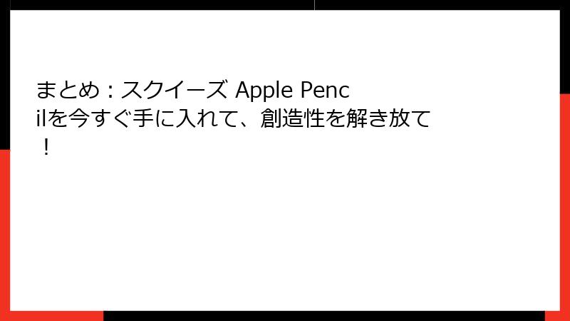まとめ:スクイーズ Apple Pencilを今すぐ手に入れて、創造性を解き放て!