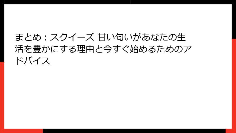 まとめ：スクイーズ 甘い匂いがあなたの生活を豊かにする理由と今すぐ始めるためのアドバイス