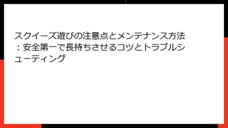 スクイーズ遊びの注意点とメンテナンス方法:安全第一で長持ちさせるコツとトラブルシューティング