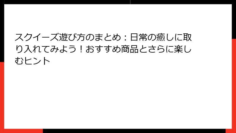 スクイーズ遊び方のまとめ:日常の癒しに取り入れてみよう!おすすめ商品とさらに楽しむヒント
