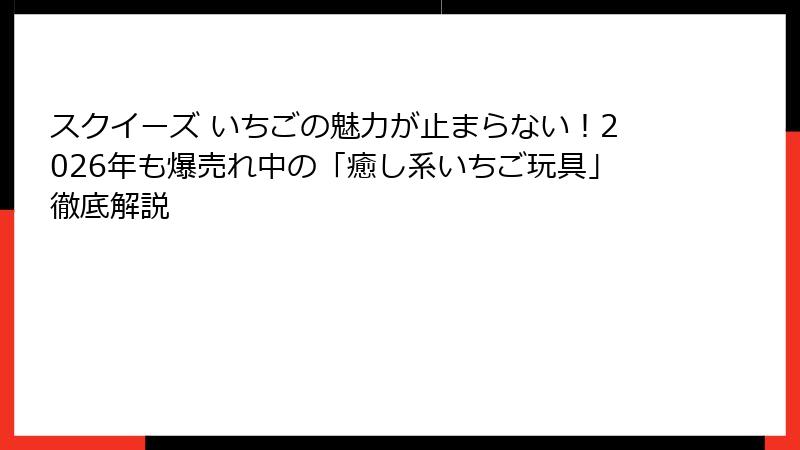 スクイーズ いちごの魅力が止まらない！2026年も爆売れ中の「癒し系いちご玩具」徹底解説