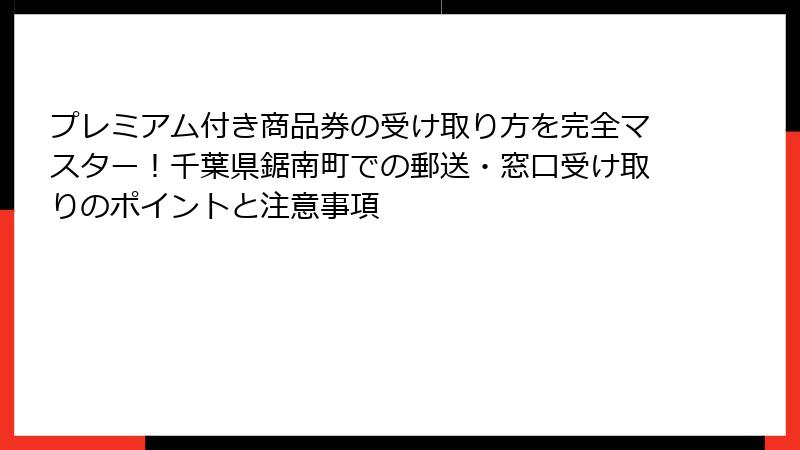 プレミアム付き商品券の受け取り方を完全マスター！千葉県鋸南町での郵送・窓口受け取りのポイントと注意事項