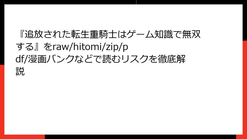 『追放された転生重騎士はゲーム知識で無双する』をraw/hitomi/zip/pdf/漫画バンクなどで読むリスクを徹底解説