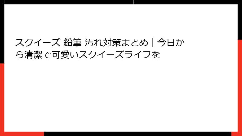 スクイーズ 鉛筆 汚れ対策まとめ|今日から清潔で可愛いスクイーズライフを