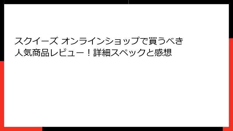 スクイーズ オンラインショップで買うべき人気商品レビュー!詳細スペックと感想