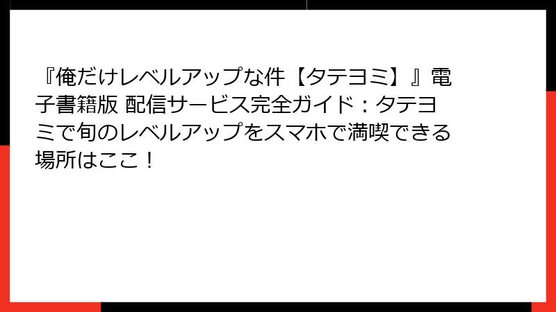 『俺だけレベルアップな件【タテヨミ】』電子書籍版 配信サービス完全ガイド:タテヨミで旬のレベルアップをスマホで満喫できる場所はここ!