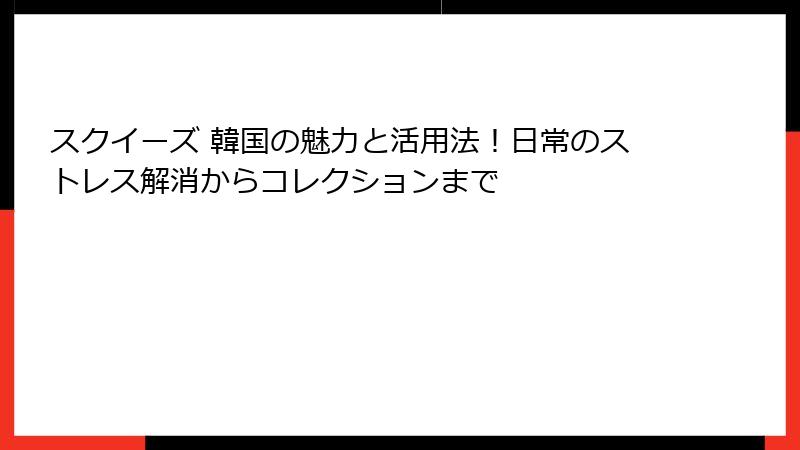 スクイーズ 韓国の魅力と活用法!日常のストレス解消からコレクションまで