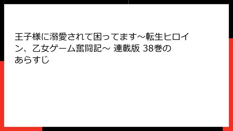 王子様に溺愛されて困ってます～転生ヒロイン、乙女ゲーム奮闘記～ 連載版 38巻のあらすじ