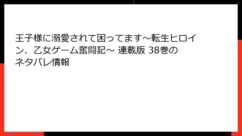 王子様に溺愛されて困ってます～転生ヒロイン、乙女ゲーム奮闘記～ 連載版 38巻のネタバレ情報