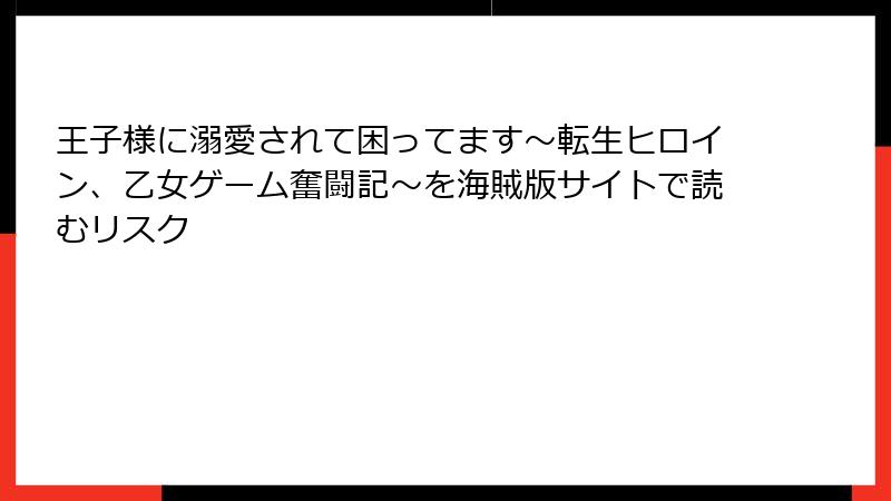 王子様に溺愛されて困ってます～転生ヒロイン、乙女ゲーム奮闘記～を海賊版サイトで読むリスク