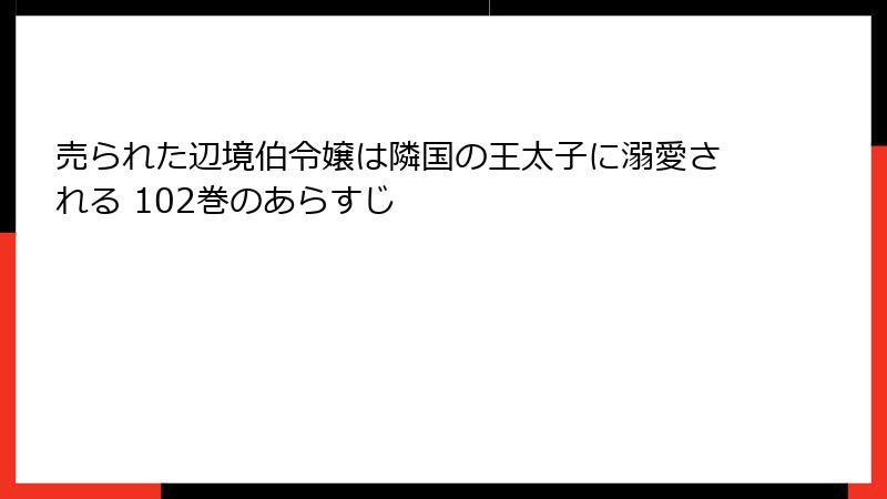 売られた辺境伯令嬢は隣国の王太子に溺愛される 102巻のあらすじ