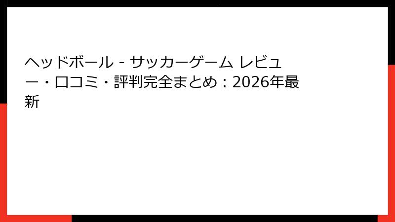 ヘッドボール - サッカーゲーム レビュー・口コミ・評判完全まとめ:2026年最新
