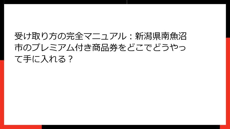 受け取り方の完全マニュアル：新潟県南魚沼市のプレミアム付き商品券をどこでどうやって手に入れる？