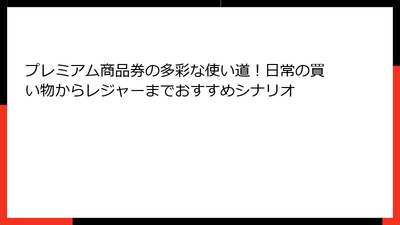 プレミアム商品券の多彩な使い道！日常の買い物からレジャーまでおすすめシナリオ