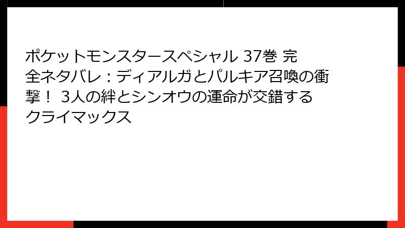 ポケットモンスタースペシャル 37巻 完全ネタバレ:ディアルガとパルキア召喚の衝撃! 3人の絆とシンオウの運命が交錯するクライマックス