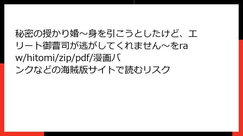 秘密の授かり婚～身を引こうとしたけど、エリート御曹司が逃がしてくれません～をraw/hitomi/zip/pdf/漫画バンクなどの海賊版サイトで読むリスク