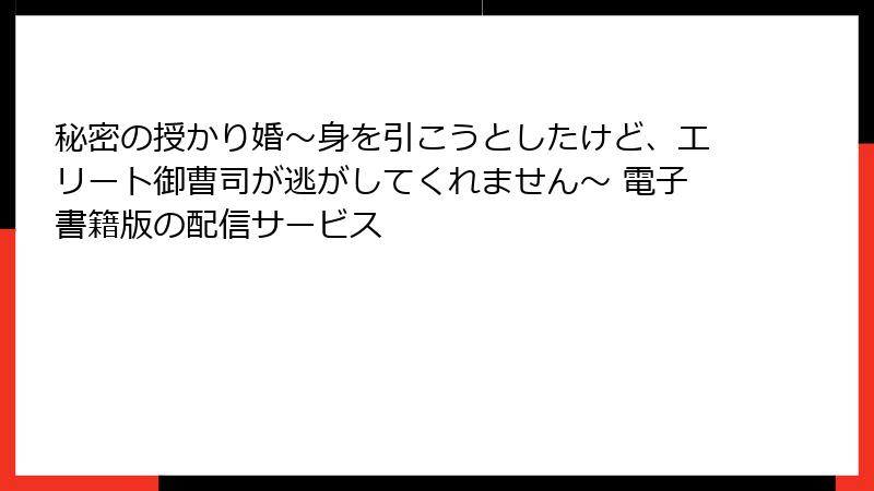 秘密の授かり婚～身を引こうとしたけど、エリート御曹司が逃がしてくれません～ 電子書籍版の配信サービス