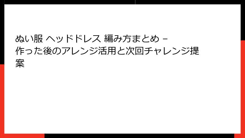 ぬい服 ヘッドドレス 編み方まとめ – 作った後のアレンジ活用と次回チャレンジ提案