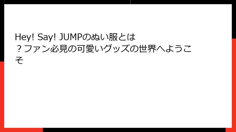 Hey! Say! JUMPのぬい服とは？ファン必見の可愛いグッズの世界へようこそ