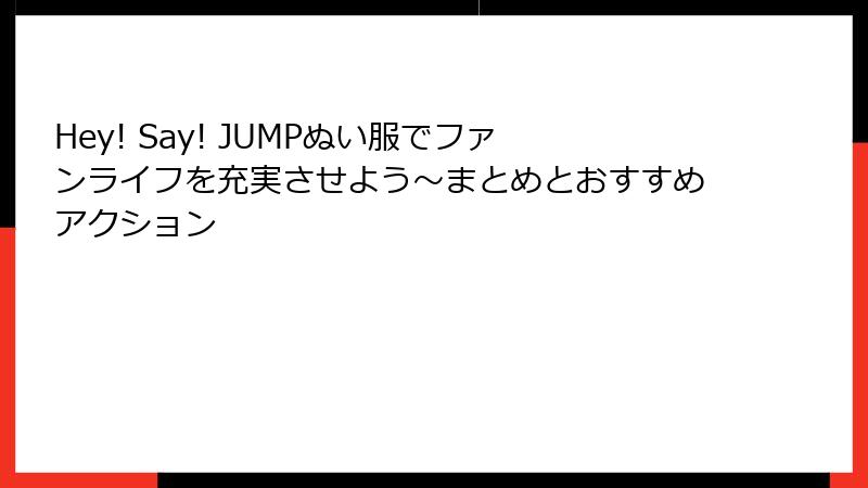 Hey! Say! JUMPぬい服でファンライフを充実させよう～まとめとおすすめアクション