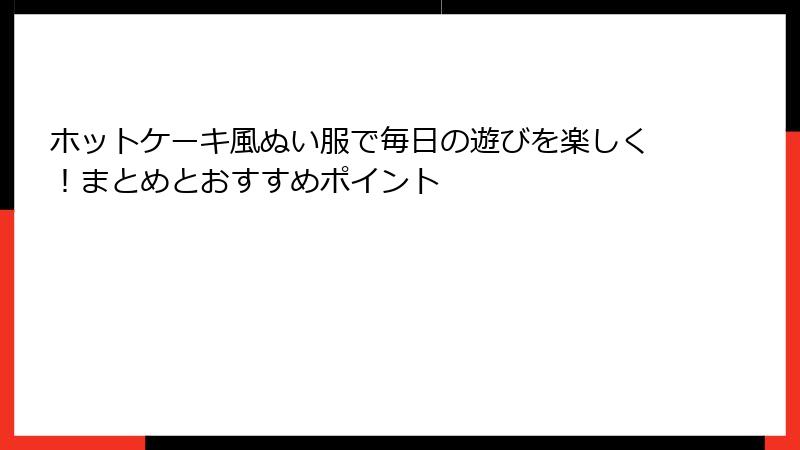 ホットケーキ風ぬい服で毎日の遊びを楽しく！まとめとおすすめポイント