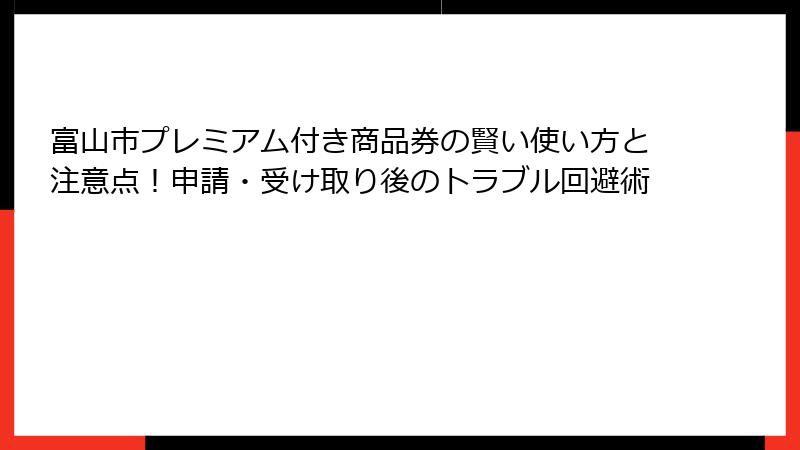 富山市プレミアム付き商品券の賢い使い方と注意点！申請・受け取り後のトラブル回避術