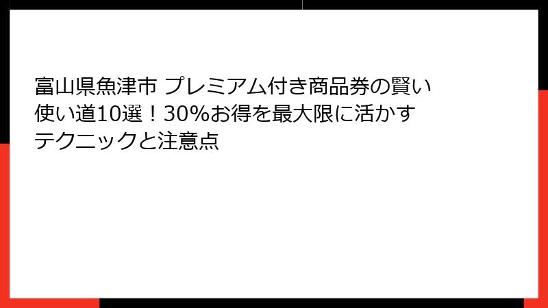 富山県魚津市 プレミアム付き商品券の賢い使い道10選!30%お得を最大限に活かすテクニックと注意点
