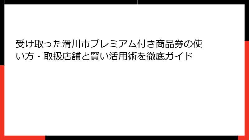 受け取った滑川市プレミアム付き商品券の使い方・取扱店舗と賢い活用術を徹底ガイド