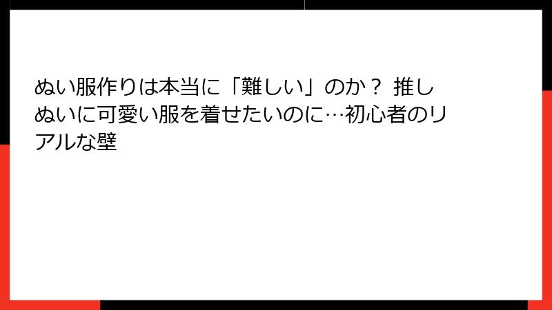 ぬい服作りは本当に「難しい」のか？ 推しぬいに可愛い服を着せたいのに…初心者のリアルな壁