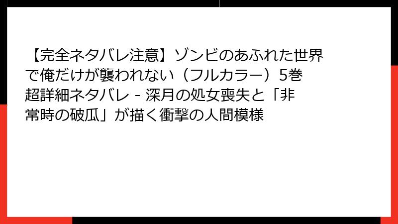 【完全ネタバレ注意】ゾンビのあふれた世界で俺だけが襲われない(フルカラー)5巻 超詳細ネタバレ - 深月の処女喪失と「非常時の破瓜」が描く衝撃の人間模様