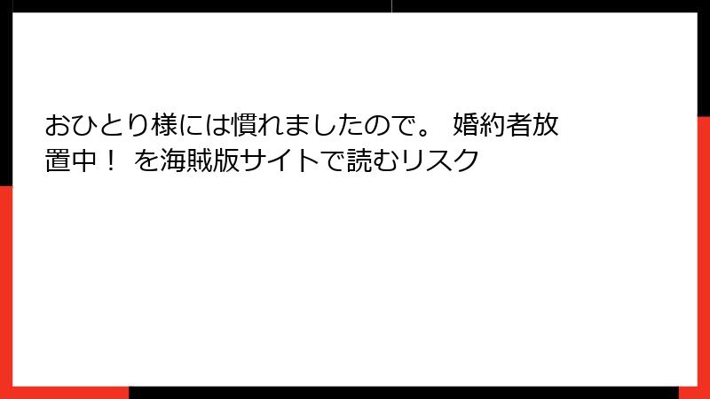 おひとり様には慣れましたので。 婚約者放置中! を海賊版サイトで読むリスク