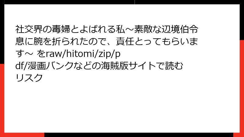社交界の毒婦とよばれる私~素敵な辺境伯令息に腕を折られたので、責任とってもらいます~ をraw/hitomi/zip/pdf/漫画バンクなどの海賊版サイトで読むリスク