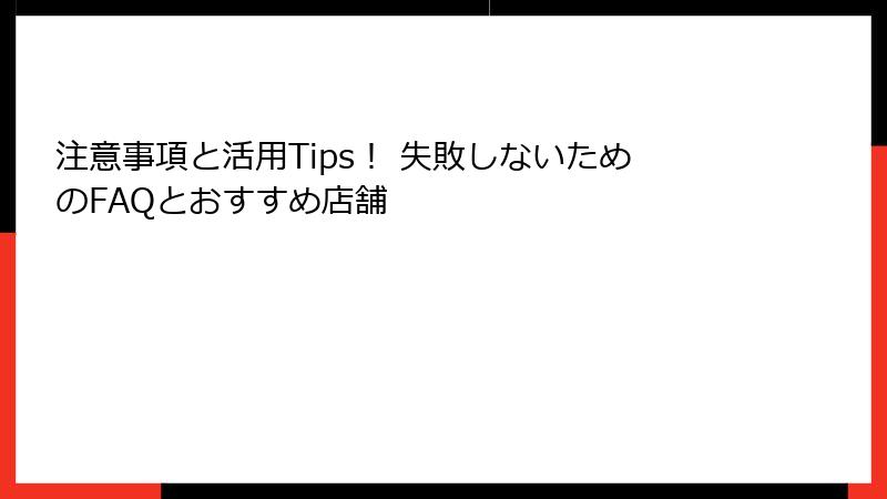 注意事項と活用Tips！ 失敗しないためのFAQとおすすめ店舗