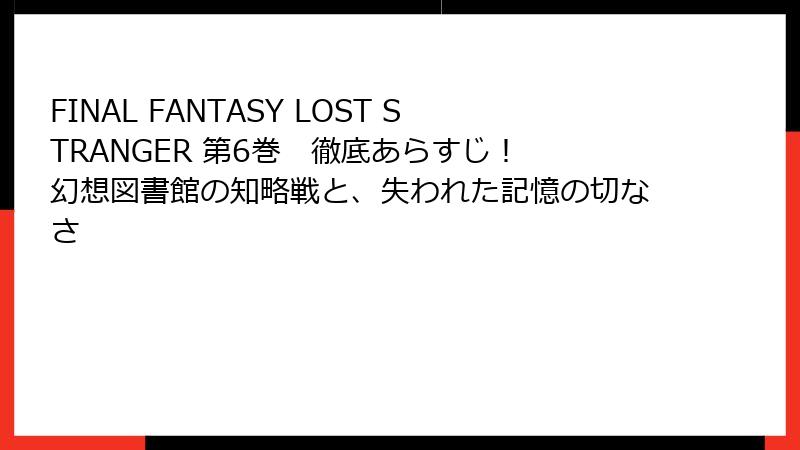 FINAL FANTASY LOST STRANGER 第6巻　徹底あらすじ！　幻想図書館の知略戦と、失われた記憶の切なさ