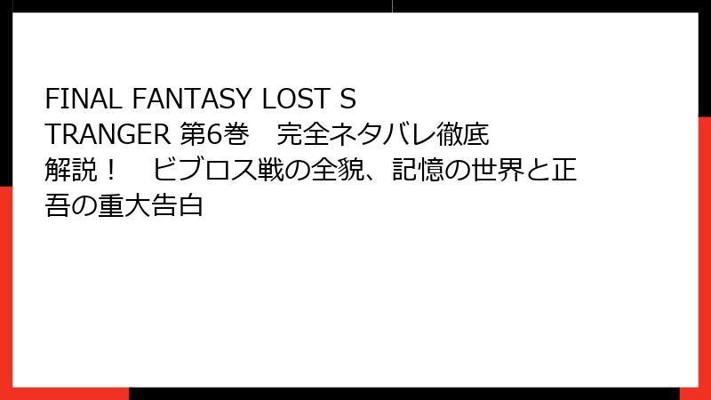 FINAL FANTASY LOST STRANGER 第6巻　完全ネタバレ徹底解説！　ビブロス戦の全貌、記憶の世界と正吾の重大告白