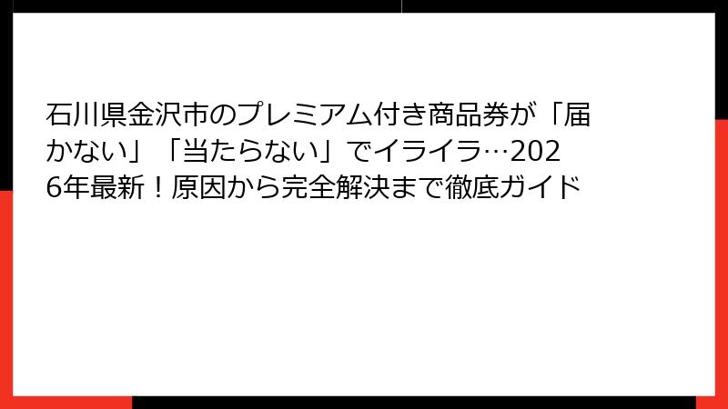 石川県金沢市のプレミアム付き商品券が「届かない」「当たらない」でイライラ…2026年最新!原因から完全解決まで徹底ガイド