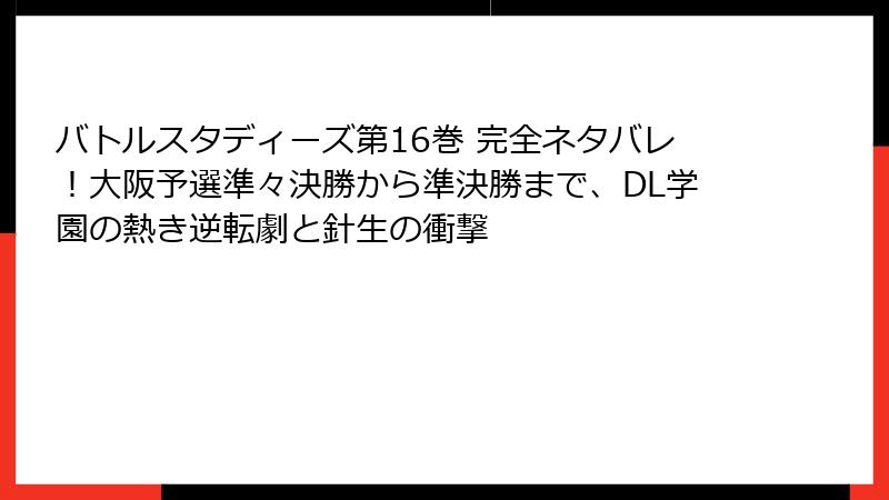 バトルスタディーズ第16巻 完全ネタバレ！大阪予選準々決勝から準決勝まで、DL学園の熱き逆転劇と針生の衝撃
