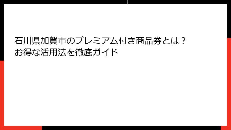 石川県加賀市のプレミアム付き商品券とは?お得な活用法を徹底ガイド