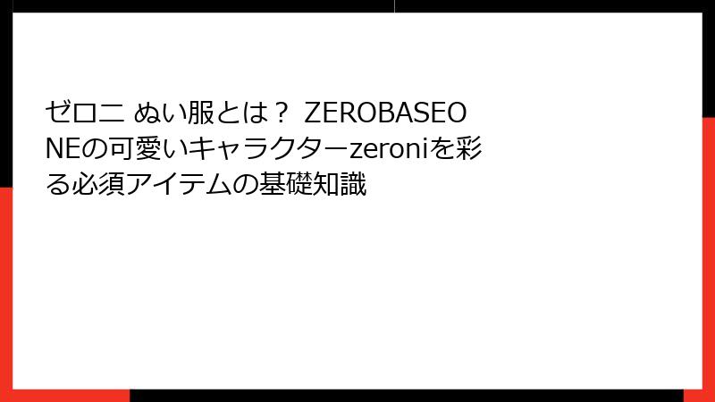 ゼロニ ぬい服とは? ZEROBASEONEの可愛いキャラクターzeroniを彩る必須アイテムの基礎知識