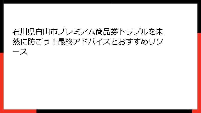 石川県白山市プレミアム商品券トラブルを未然に防ごう！最終アドバイスとおすすめリソース