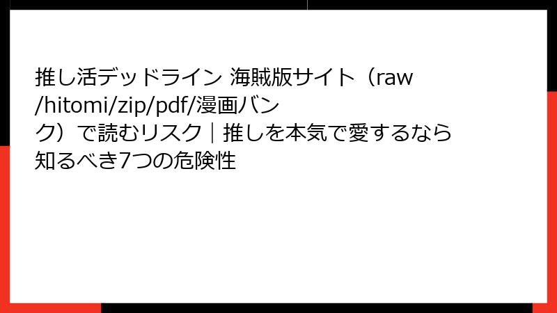 推し活デッドライン 海賊版サイト（raw/hitomi/zip/pdf/漫画バンク）で読むリスク｜推しを本気で愛するなら知るべき7つの危険性