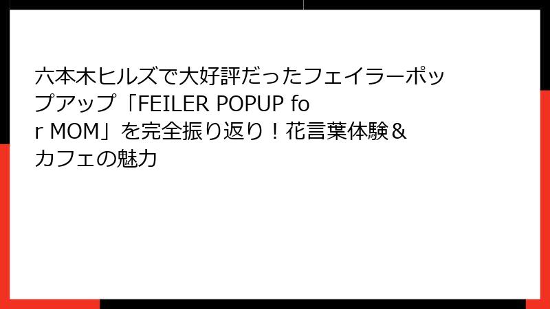 六本木ヒルズで大好評だったフェイラーポップアップ「FEILER POPUP for MOM」を完全振り返り!花言葉体験&カフェの魅力