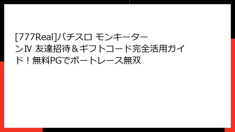 [777Real]パチスロ モンキーターンⅣ 友達招待＆ギフトコード完全活用ガイド！無料PGでボートレース無双