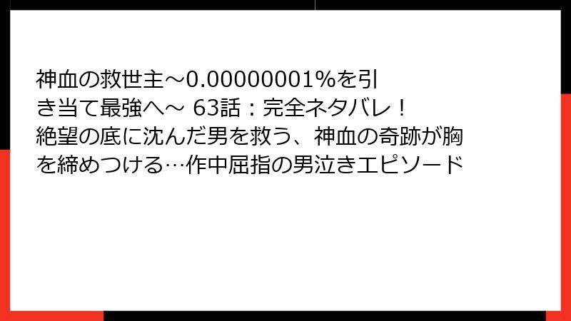 神血の救世主～0.00000001％を引き当て最強へ～ 63話：完全ネタバレ！ 絶望の底に沈んだ男を救う、神血の奇跡が胸を締めつける…作中屈指の男泣きエピソード