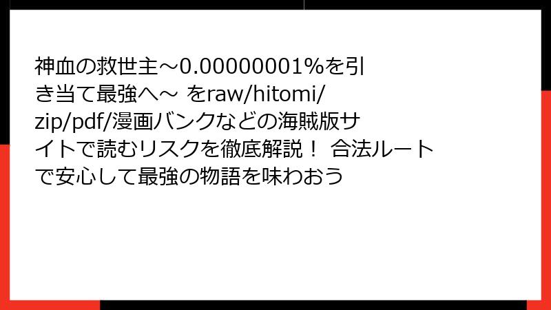 神血の救世主～0.00000001％を引き当て最強へ～ をraw/hitomi/zip/pdf/漫画バンクなどの海賊版サイトで読むリスクを徹底解説！ 合法ルートで安心して最強の物語を味わおう